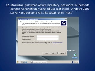 12. Masukkan password Active Direktory, password ini berbeda
dengan Administrator yang dibuat saat install windows 2003
server yang pertama kali. Jika sudah, pilih “Next”.
 