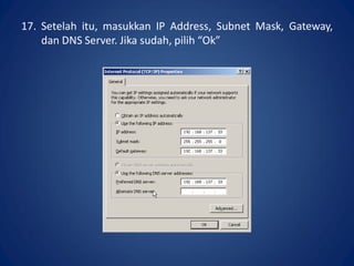 17. Setelah itu, masukkan IP Address, Subnet Mask, Gateway,
dan DNS Server. Jika sudah, pilih “Ok”.
 