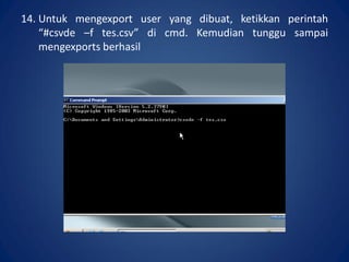 14. Untuk mengexport user yang dibuat, ketikkan perintah
“#csvde –f tes.csv” di cmd. Kemudian tunggu sampai
mengexports berhasil.
 