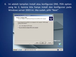 6. Ini adalah tampilan Install atau konfigurasi DNS. Pilih option
yang ke 2, karena kita hanya install dan konfigurasi pada
Windows server 2003 ini. Jika sudah, pilih “Next”.
 