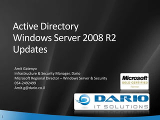 Active Directory Windows Server 2008 R2 Updates Amit Gatenyo Infrastructure & Security Manager, Dario Microsoft Regional Director – Windows Server & Security 054-2492499 Amit.g@dario.co.il 