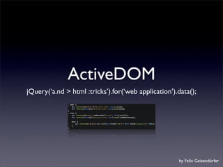 ActiveDOM
jQuery(‘a.nd > html :tricks’).for(‘web application’).data();




                                                     by Felix Geisendörfer