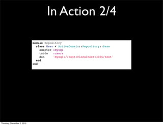 In Action 2/4

                             module Repository
                               class User < ActiveDomain::Repository::Base
                                 adapter :mysql
                                 table   :users
                                 dsn     'mysql://root:@localhost:3306/test'
                               end
                             end




Thursday, December 2, 2010
 
