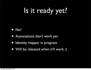 Is it ready yet?

                    • No!
                    • Associations don’t work yet
                    • Identity mapper in progress
                    • Will be released when it’ll work :)

Thursday, December 2, 2010
 