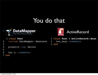 You do that
                                                 ActiveRecord
     1 class Post                     1 class Post < ActiveRecord::Base
   2   include DataMapper::Resource   2   has_many :comments
   3                                  3 end
   4   property :id, Serial
   5
   6   has n, :comments
   7 end




Thursday, December 2, 2010
 