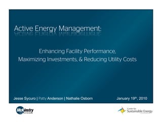 Active Energy Management:


          Enhancing Facility Performance,
  Maximizing Investments, & Reducing Utility Costs




Jesse Sycuro | Patty Anderson | Nathalie Osborn   January 19th, 2010
 