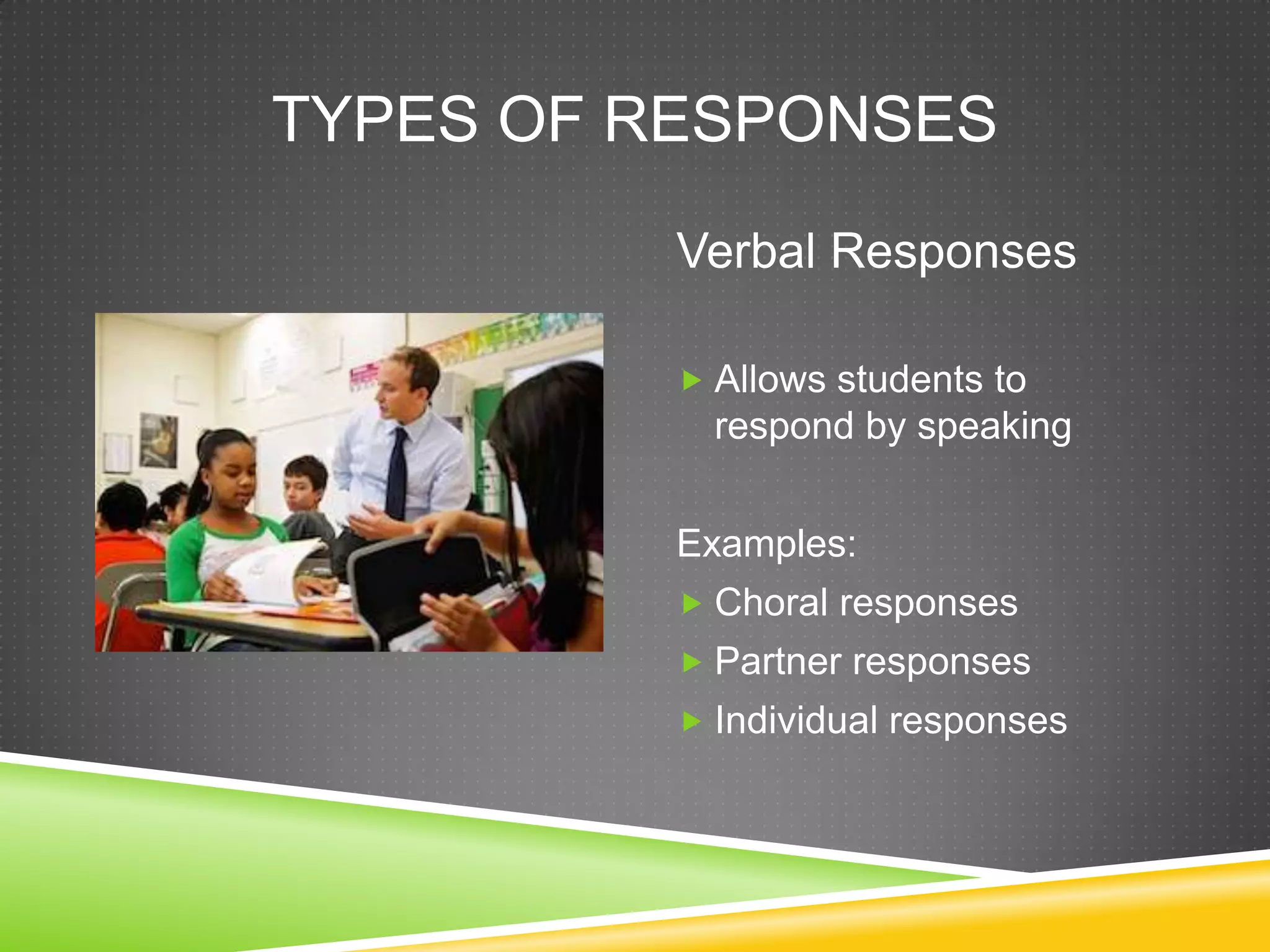 TYPES OF RESPONSES
Verbal Responses
 Allows students to
respond by speaking
Examples:
 Choral responses
 Partner responses
 Individual responses
 