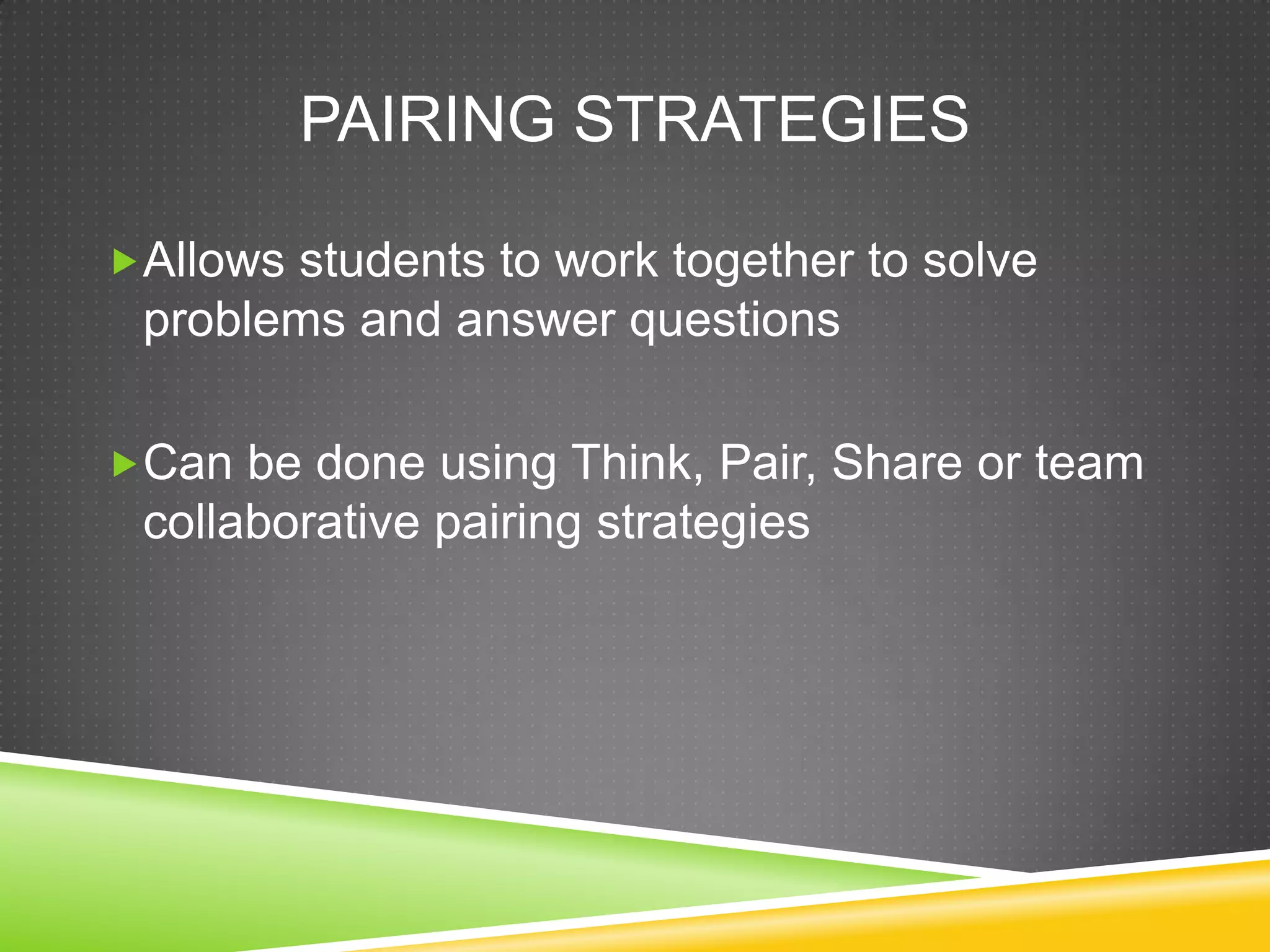 PAIRING STRATEGIES
Allows students to work together to solve
problems and answer questions
Can be done using Think, Pair, Share or team
collaborative pairing strategies
 