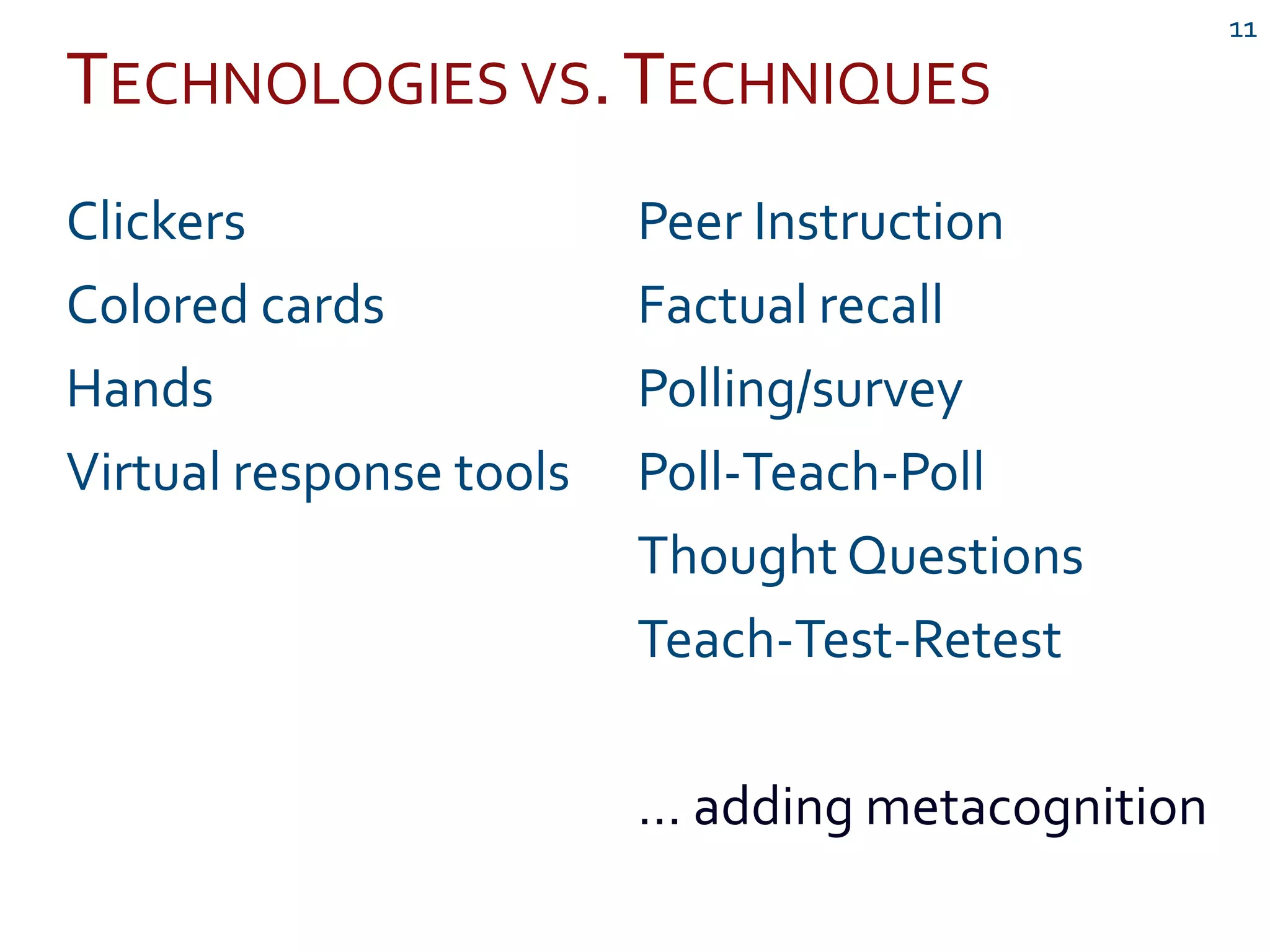 TECHNOLOGIES VS.TECHNIQUES
11
Clickers
Colored cards
Hands
Virtual response tools
Peer Instruction
Factual recall
Polling/survey
Poll-Teach-Poll
Thought Questions
Teach-Test-Retest
… adding metacognition
 