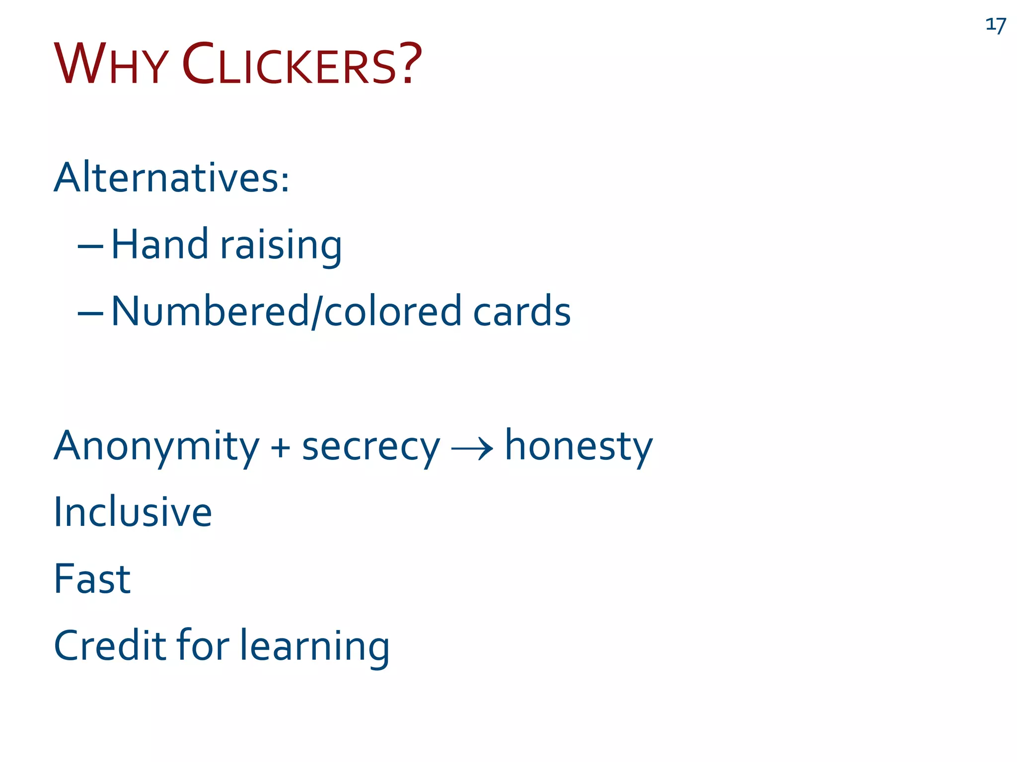 WHY CLICKERS?
17
Alternatives:
–Hand raising
–Numbered/colored cards
Anonymity + secrecy honesty
Inclusive
Fast
Credit for learning
 