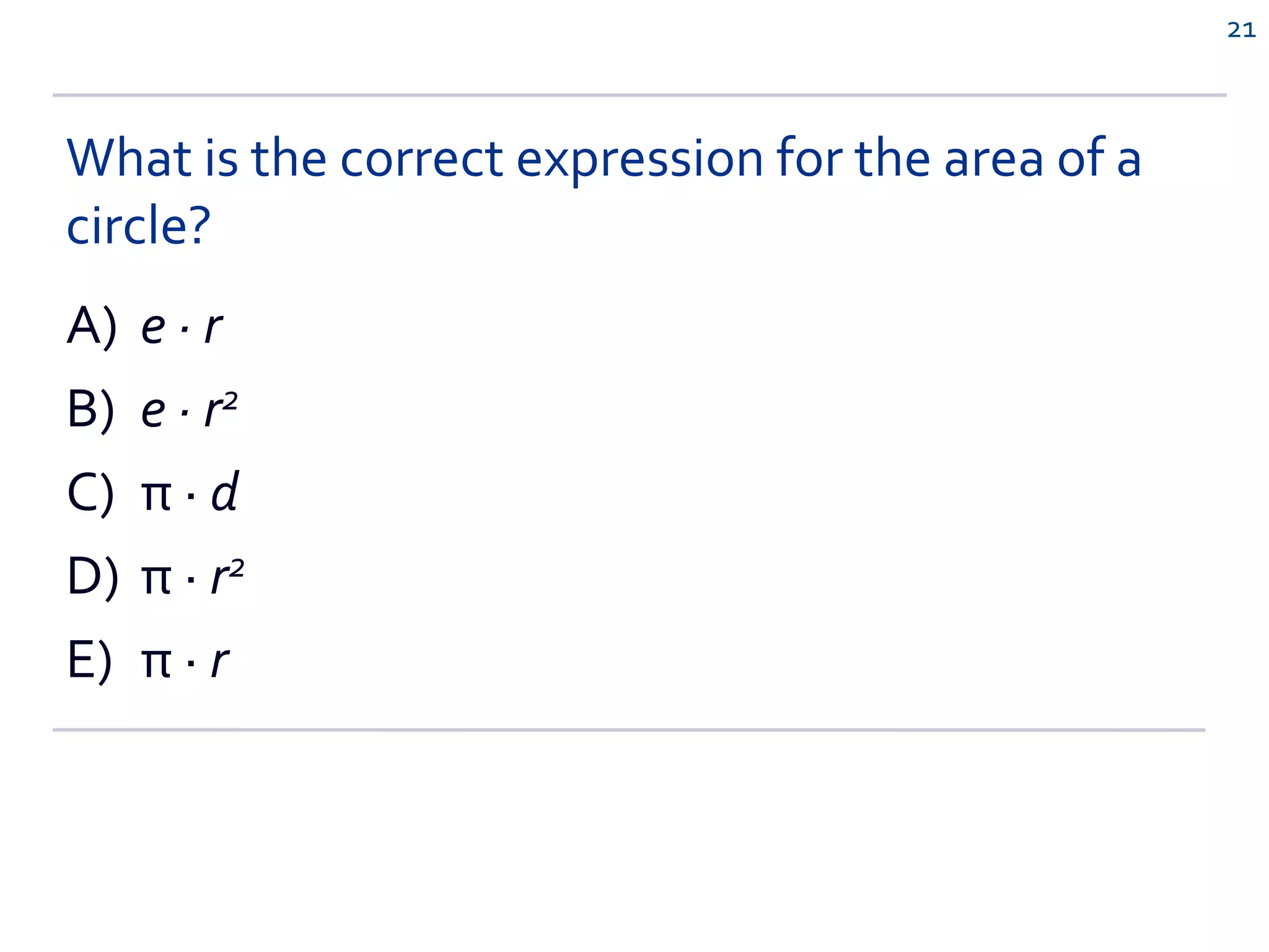 What is the correct expression for the area of a
circle?
A) e ∙ r
B) e ∙ r2
C) π ∙ d
D) π ∙ r2
E) π ∙ r
21
 