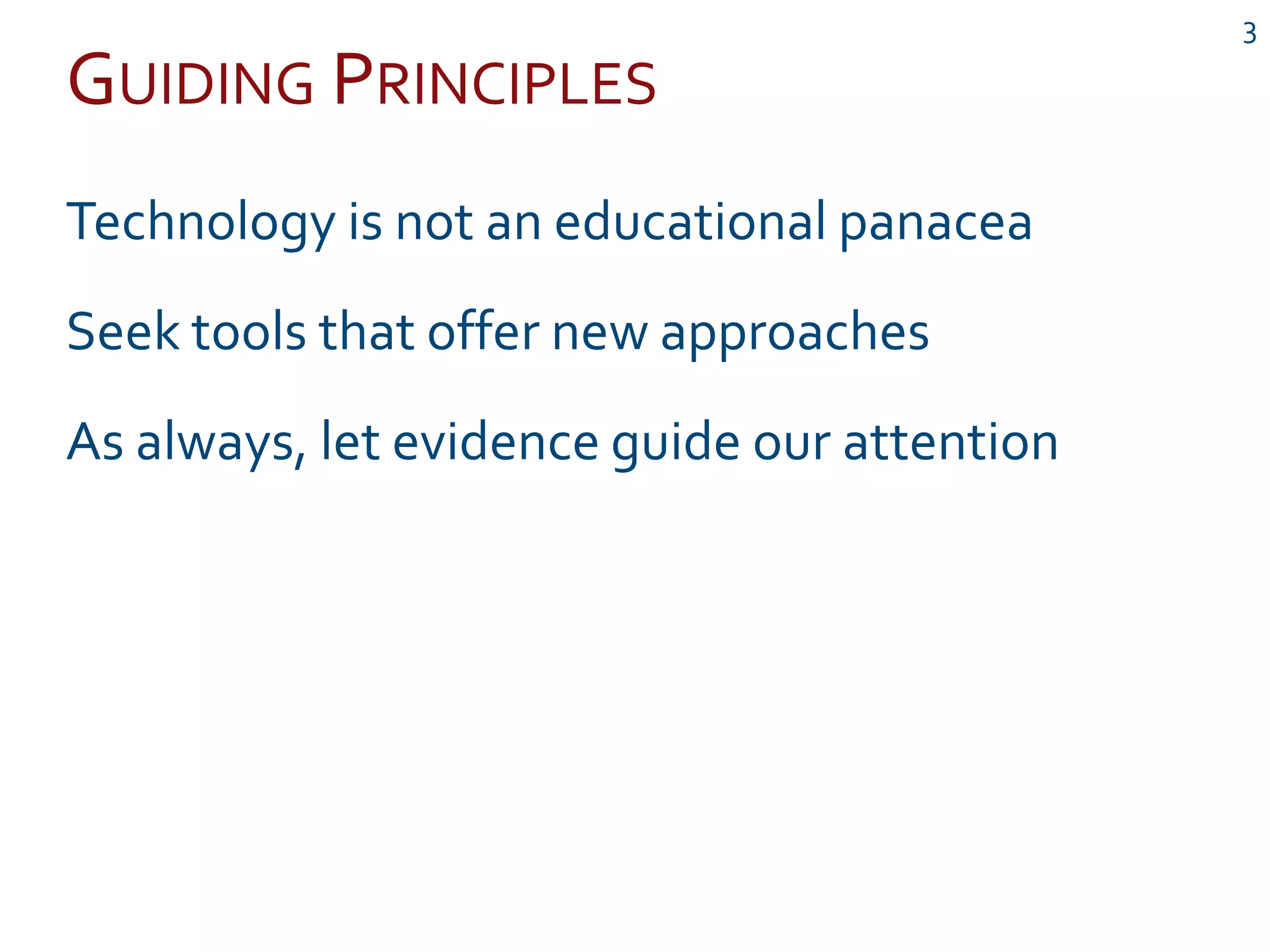 GUIDING PRINCIPLES
3
Technology is not an educational panacea
Seek tools that offer new approaches
As always, let evidence guide our attention
 