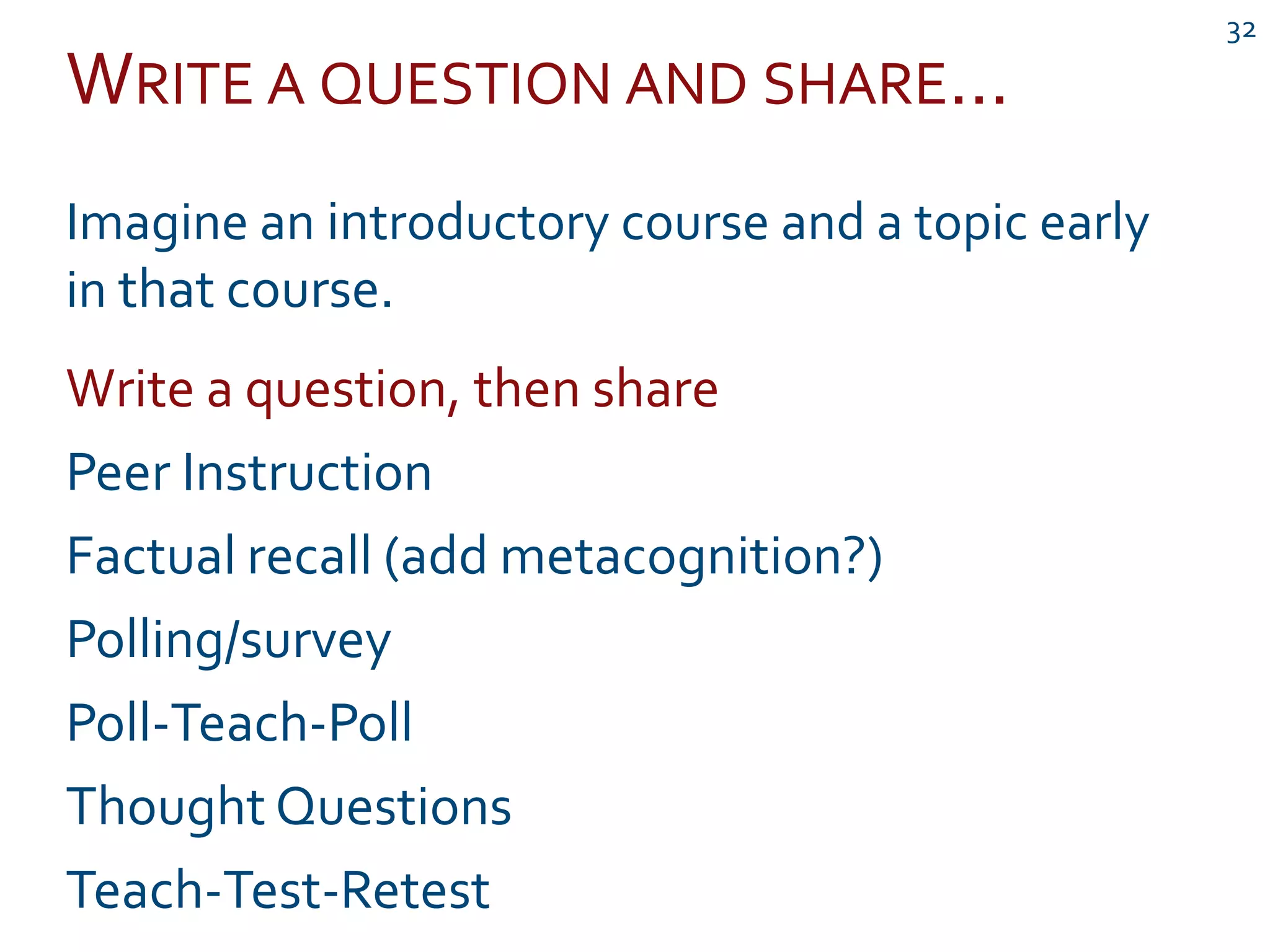 WRITE A QUESTION AND SHARE...
32
Imagine an introductory course and a topic early
in that course.
Write a question, then share
Peer Instruction
Factual recall (add metacognition?)
Polling/survey
Poll-Teach-Poll
Thought Questions
Teach-Test-Retest
 