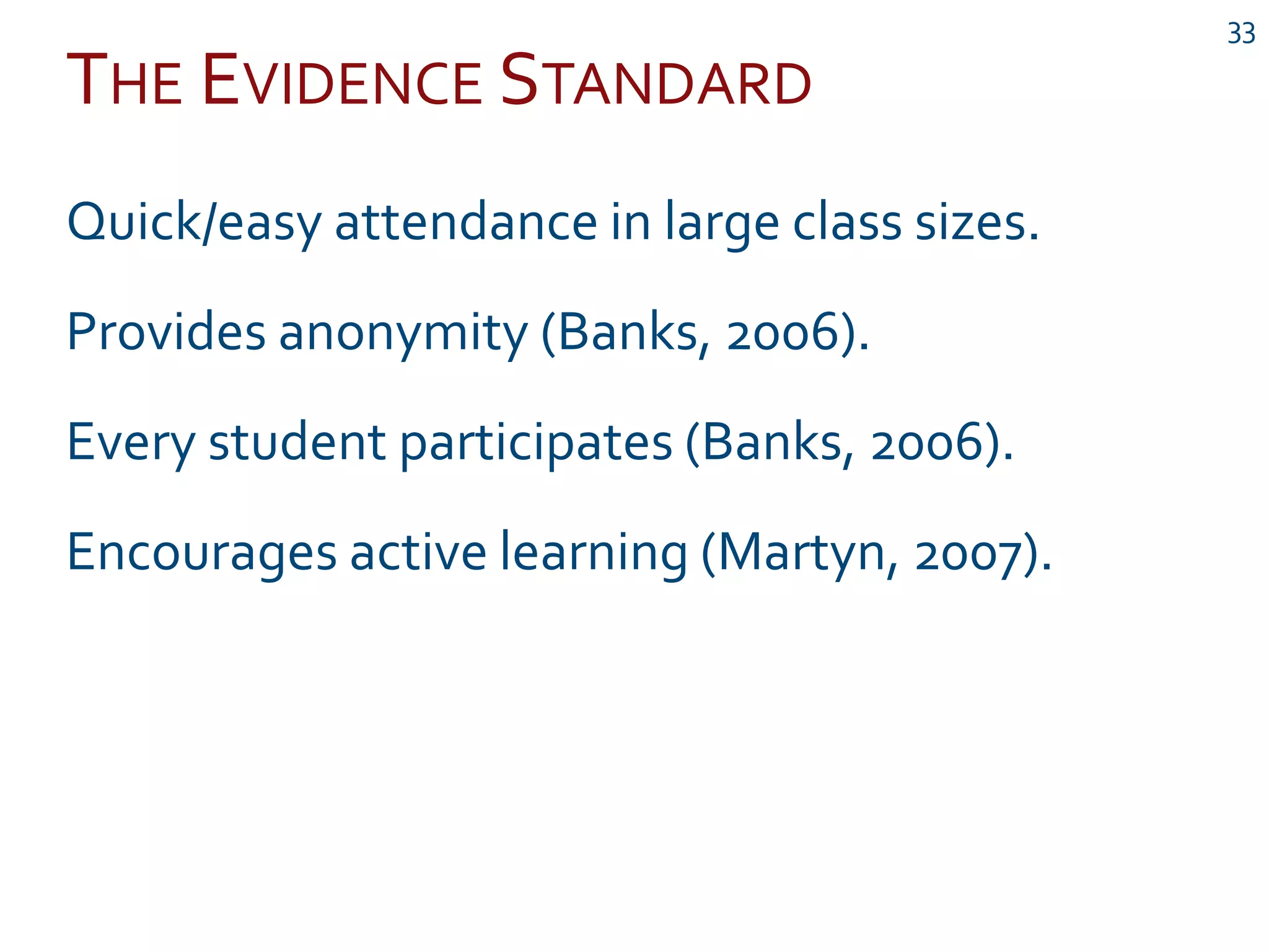 THE EVIDENCE STANDARD
33
Quick/easy attendance in large class sizes.
Provides anonymity (Banks, 2006).
Every student participates (Banks, 2006).
Encourages active learning (Martyn, 2007).
 