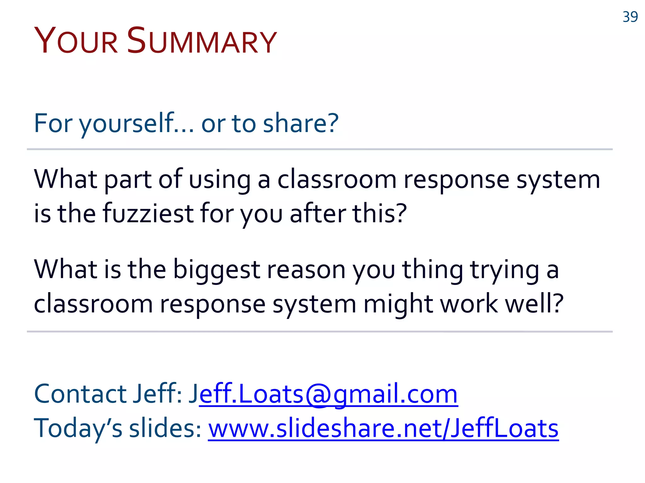 YOUR SUMMARY
39
For yourself… or to share?
What part of using a classroom response system
is the fuzziest for you after this?
What is the biggest reason you thing trying a
classroom response system might work well?
Contact Jeff: Jeff.Loats@gmail.com
Today’s slides: www.slideshare.net/JeffLoats
 
