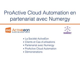 ProActive Cloud Automation en
partenariat avec Numergy
‣ La Société ActiveEon
‣ Clients et Cas d’utilisations
‣ Partenariat avec Numergy
‣ ProActive Cloud Automation
‣ Démonstrations
 