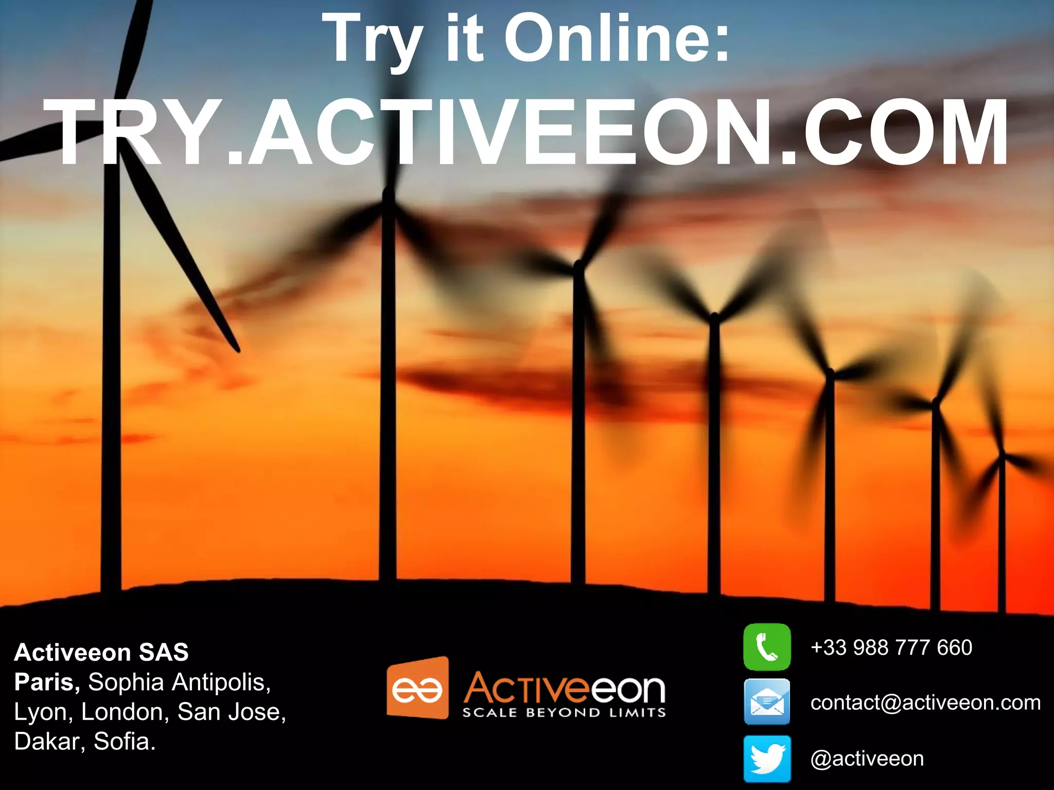 @activeeon
contact@activeeon.com
+33 988 777 660Activeeon SAS
Paris, Sophia Antipolis,
Lyon, London, San Jose,
Dakar, Sofia.
Try it Online:
TRY.ACTIVEEON.COM
 