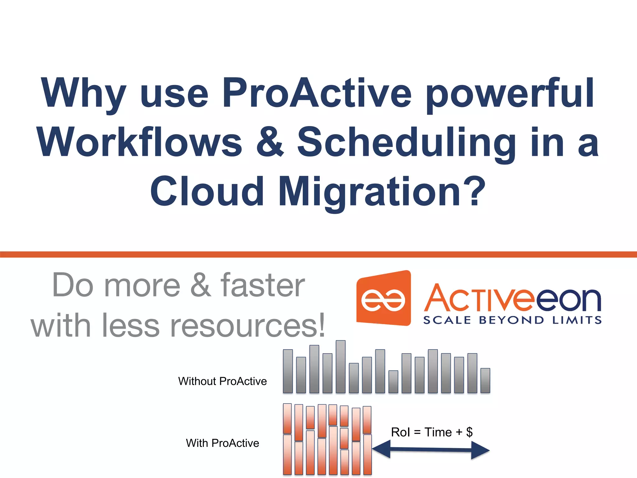 Why use ProActive powerful
Workflows & Scheduling in a
Cloud Migration?
Do more & faster
with less resources!
RoI = Time + $
Without ProActive
With ProActive
 