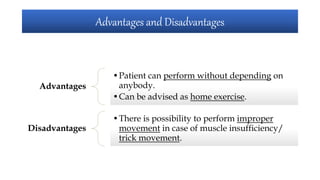 Advantages and Disadvantages
Advantages
•Patient can perform without depending on
anybody.
•Can be advised as home exercise.
Disadvantages
•There is possibility to perform improper
movement in case of muscle insufficiency/
trick movement.
 