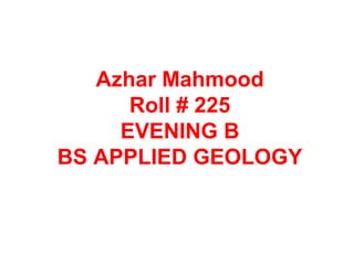 Azhar Mahmood
Roll # 225
EVENING B
BS APPLIED GEOLOGY
 