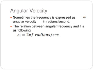 Angular Velocity
 Sometimes the frequency is expressed as
angular velocity in radians/second.
 The relation between angular frequency and f is
as following
 