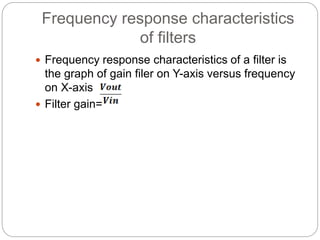 Frequency response characteristics
of filters
 Frequency response characteristics of a filter is
the graph of gain filer on Y-axis versus frequency
on X-axis
 Filter gain=
 