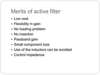 Merits of active filter
 Low cost
 Flexibility in gain
 No loading problem
 No insertion
 Passband gain
 Small component size
 Use of the inductors can be avoided
 Control impedence
 
