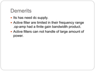 Demerits
 Its has need dc supply.
 Active filter are limited in their frequency range
.op-amp had a finite gain bandwidth product.
 Active filters can not handle of large amount of
power.
 