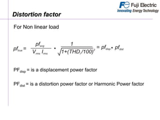 For Non linear load
PFdisp = is a displacement power factor
PFdist = is a distortion power factor or Harmonic Power factor
Distortion factor
 