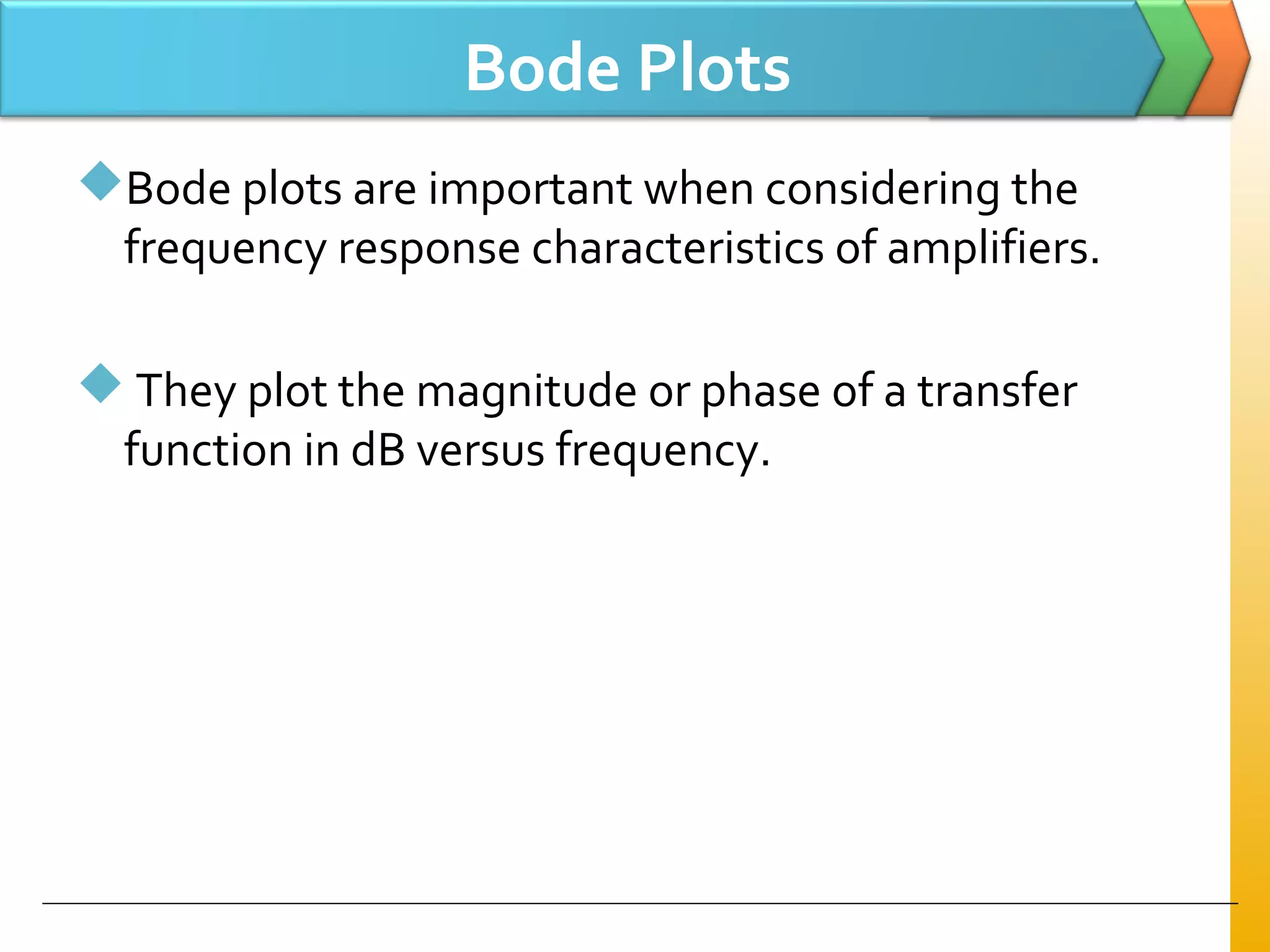 Bode Plots
Bode plots are important when considering the
frequency response characteristics of amplifiers.
 They plot the magnitude or phase of a transfer
function in dB versus frequency.
 