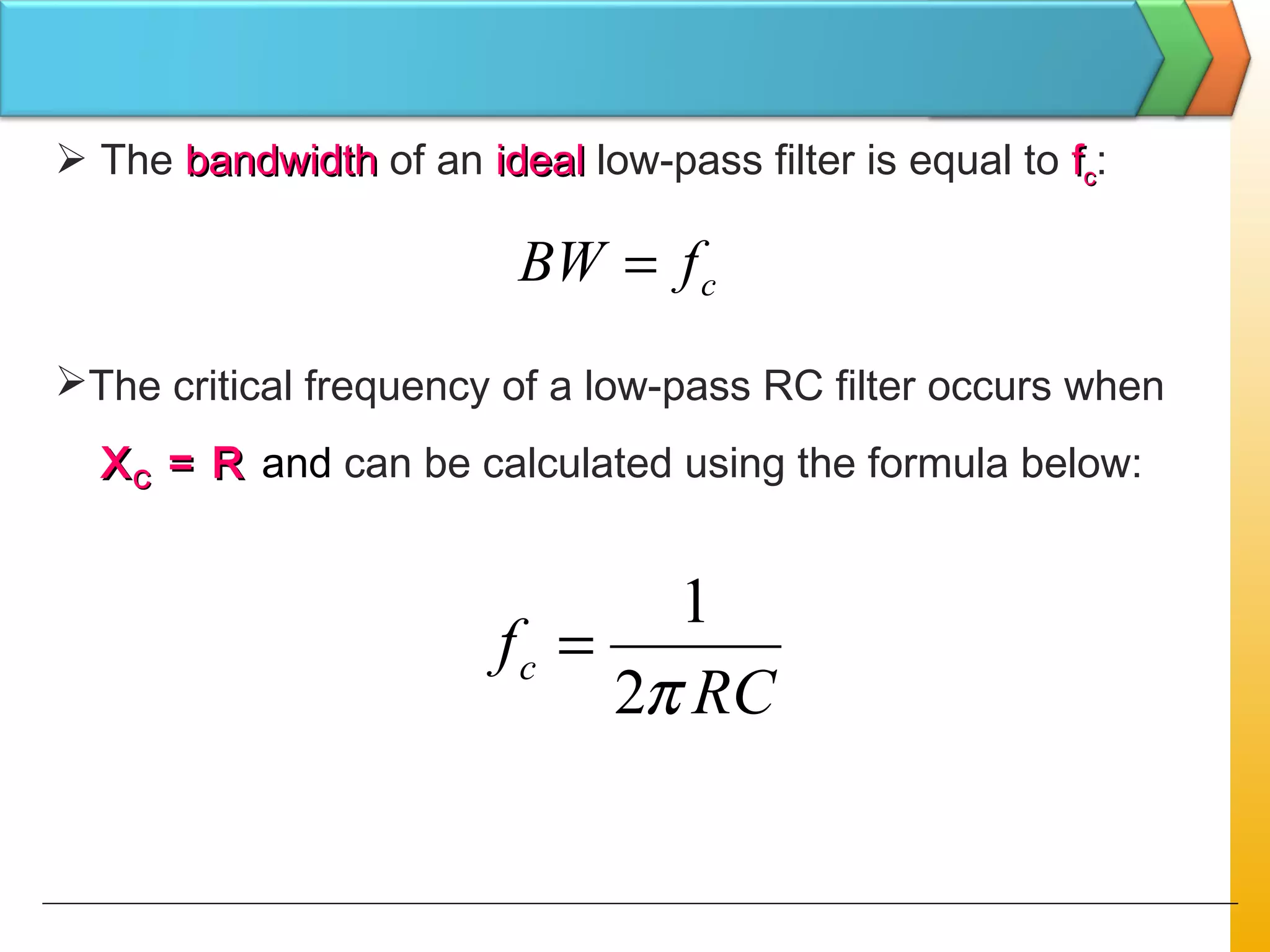  The bandwidthbandwidth of an idealideal low-pass filter is equal to ffcc:
cfBW =
The critical frequency of a low-pass RC filter occurs when
XXCC = R= R and can be calculated using the formula below:
RC
fc
π2
1
=
 