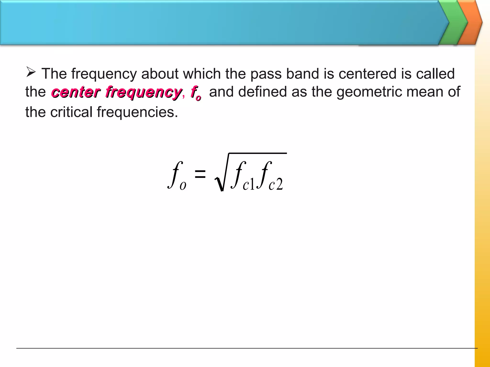 21 cco fff =
 The frequency about which the pass band is centered is called
the center frequencycenter frequency, ffoo and defined as the geometric mean of
the critical frequencies.
 