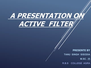 A PRESENTATION ON
ACTIVE FILTER
PRESENTE BY
TANU SINGH SISODIA
M.SC. (f)
R.B.S COLLEGE AGRA
 