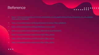 • https://www.tutorialspoint.com/linear_integrated_circuits_applications/linear_integrated_circuits_applica
tions_active_filters.htm
• https://www.slideshare.net/Bangulkhanbaloch/active-filter-138582261
• https://www.slideshare.net/RajputManthan/active-filter
• https://www.electronics-tutorials.ws/filter/band-stop-filter.html
• https://www.electronics-tutorials.ws/filter/filter_6.html
• https://www.electronics-tutorials.ws/filter/filter_7.html
• https://www.electronics-tutorials.ws/filter/filter_5.html
Reference
 