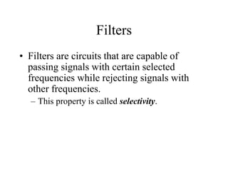 Filters
• Filters are circuits that are capable of
passing signals with certain selected
frequencies while rejecting signals with
other frequencies.
– This property is called selectivity.
 