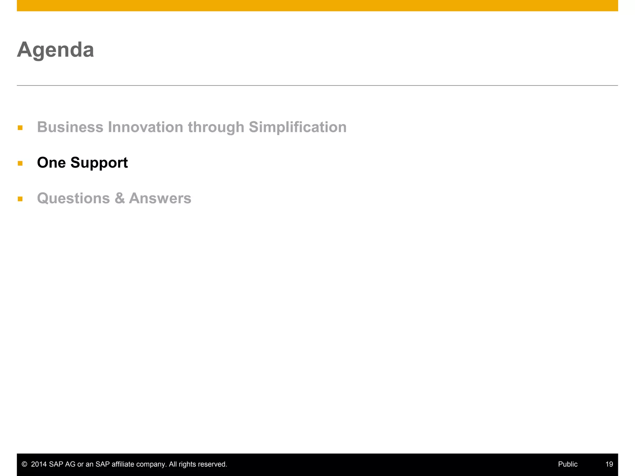© 2014 SAP AG or an SAP affiliate company. All rights reserved. 19Public
 Business Innovation through Simplification
 One Support
 Questions & Answers
Agenda
 