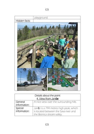 121
121
playground.
Hidden facts:
Details about the point
4. View from Janče
General
information:
A nice view over the surrounding hills.
Special
information:
Janče is a 794 metres high peak, which
is located between the Sava river and
the Besnica stream valley.
 