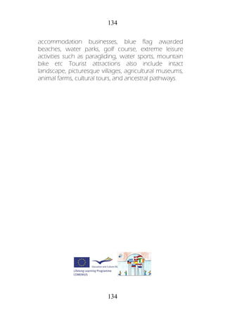 134
134
accommodation businesses, blue flag awarded
beaches, water parks, golf course, extreme leisure
activities such as paragliding, water sports, mountain
bike etc Tourist attractions also include intact
landscape, picturesque villages, agricultural museums,
animal farms, cultural tours, and ancestral pathways.
 