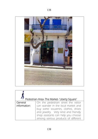138
138
Pedestrian Area- The Market- ‘Liberty Square’
General
information:
On the pedestrian street the visitor
can wander in the local market and
buy some souvenirs, clothes, shoes
and jewelry. Very kind and friendly
shop assistants can help you choose
among various products of different
 