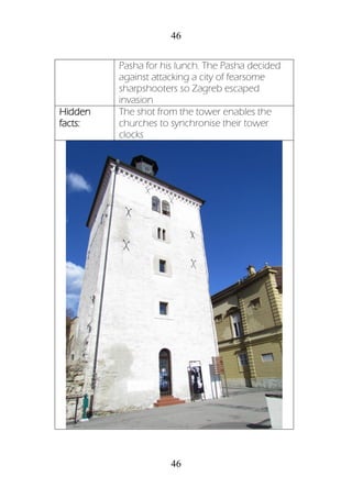 46
46
Pasha for his lunch. The Pasha decided
against attacking a city of fearsome
sharpshooters so Zagreb escaped
invasion
Hidden
facts:
The shot from the tower enables the
churches to synchronise their tower
clocks
 