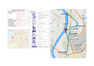 Details about the route
Name of the
route:
Around the
historic places in
Kaiserswerth
and along the
Rhine
Length: 7,4Km
Time needed: Ca. 3hours
Difficulty no
Equipment
requirements:
on foot or with
bike
Legend
Sport
event/arena/hall
Playground
Park
View point
Church
Resting place
Ruins
Cycling
Bird watching
River
Normal difficulty
 