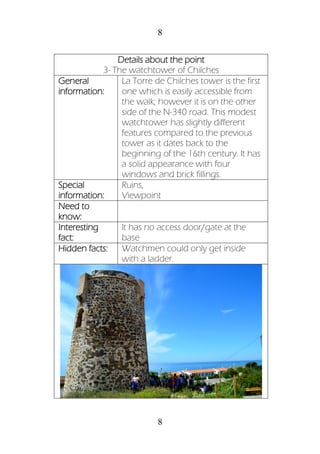 8
8
Details about the point
3- The watchtower of Chilches
General
information:
La Torre de Chilches tower is the first
one which is easily accessible from
the walk; however it is on the other
side of the N-340 road. This modest
watchtower has slightly different
features compared to the previous
tower as it dates back to the
beginning of the 16th century. It has
a solid appearance with four
windows and brick fillings.
Special
information:
Ruins,
Viewpoint
Need to
know:
Interesting
fact:
It has no access door/gate at the
base
Hidden facts: Watchmen could only get inside
with a ladder.
 