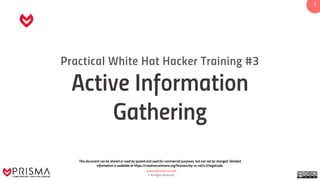 www.prismacsi.com
© All Rights Reserved.
1
Practical White Hat Hacker Training #3
Active Information
Gathering
This document can be shared or used by quoted and used for commercial purposes, but can not be changed. Detailed
information is available at https://creativecommons.org/licenses/by-nc-nd/4.0/legalcode.
 