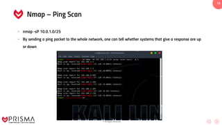 www.prismacsi.com
© All Rights Reserved.
10
Nmap – Ping Scan
• nmap -sP 10.0.1.0/25
• By sending a ping packet to the whole network, one can tell whether systems that give a response are up
or down
 