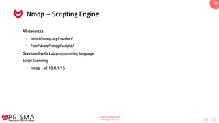www.prismacsi.com
© All Rights Reserved.
30
Nmap – Scripting Engine
• All resources
• http://nmap.org/nsedoc/
• /usr/share/nmap/scripts/
• Developed with Lua programming language
• Script Scanning
• nmap –sC 10.0.1.15
 