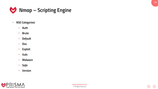 www.prismacsi.com
© All Rights Reserved.
31
Nmap – Scripting Engine
• NSE Categoriesi
• Auth
• Brute
• Default
• Dos
• Exploit
• Vuln
• Malware
• Safe
• Version
 