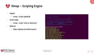 www.prismacsi.com
© All Rights Reserved.
33
Nmap – Scripting Engine
• Update
• nmap --script-updatedb
• Script usage
• nmap --script “smb-os-discovery”
• NSEarch
• https://github.com/JKO/nsearch
 