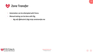 www.prismacsi.com
© All Rights Reserved.
41
Zone Transfer
• Automation can be attempted with Fierce.
• Manual testing can be done with Dig.
• dig axfr @dnsztm2.digi.ninja zonetransfer.me
 