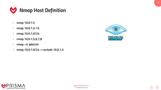 www.prismacsi.com
© All Rights Reserved.
5
Nmap Host Definition
• nmap 10.0.1.5
• nmap 10.0.1.5-15
• nmap 10.0.1.0/24
• nmap 10.0.1.5,6,7,8
• nmap –iL iplist.txt
• nmap 10.0.1.0/24 —exclude 10.0.1.5
 