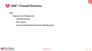 www.prismacsi.com
© All Rights Reserved.
52
WAF / Firewall Discovery
• Rule;
• Response to a SYN packet sent
• SYN+ACK sent back
• RST sent back
• No reply indicates that there may be a firewall present.
 